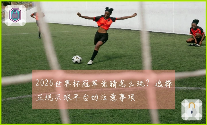 2026世界杯冠军竞猜怎么玩？选择正规买球平台的注意事项