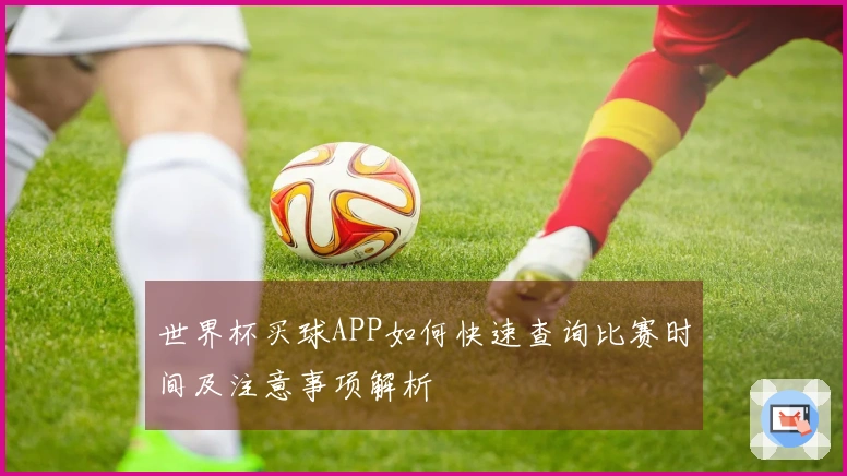 世界杯买球APP如何快速查询比赛时间及注意事项解析