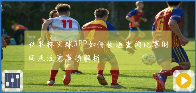 世界杯买球APP如何快速查询比赛时间及注意事项解析