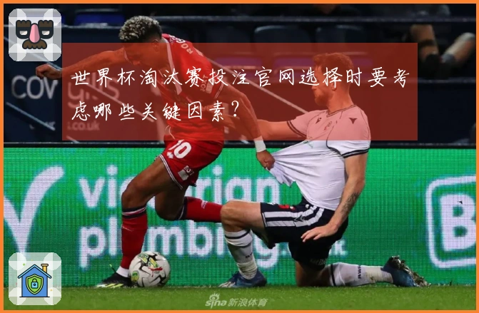 世界杯淘汰赛投注官网选择时要考虑哪些关键因素？