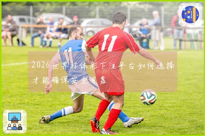 2026世界杯体彩下注平台如何选择才能确保安全可靠