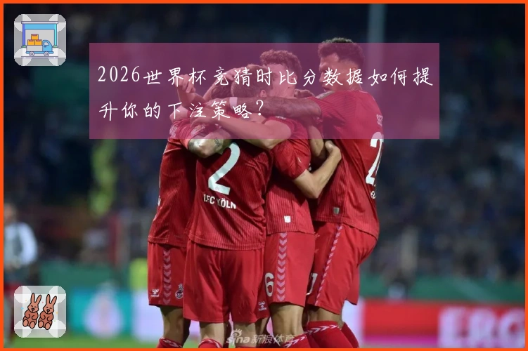 2026世界杯竞猜时比分数据如何提升你的下注策略？