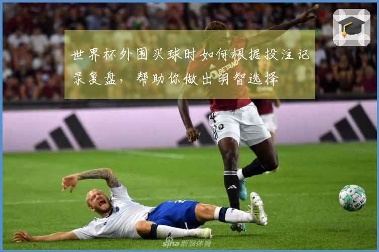世界杯外围买球时如何根据投注记录复盘，帮助你做出明智选择