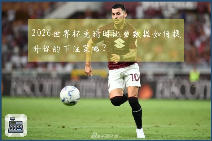 2026世界杯竞猜时比分数据如何提升你的下注策略？