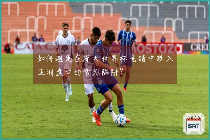 如何避免在烽火世界杯竞猜中跌入亚洲盘口的常见陷阱？