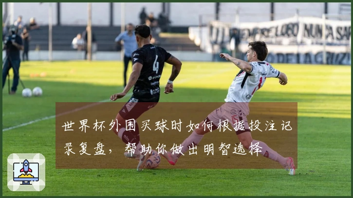 世界杯外围买球时如何根据投注记录复盘，帮助你做出明智选择