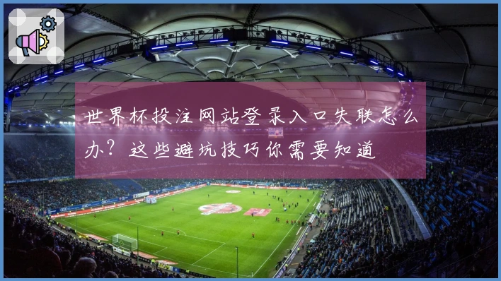 世界杯投注网站登录入口失联怎么办？这些避坑技巧你需要知道